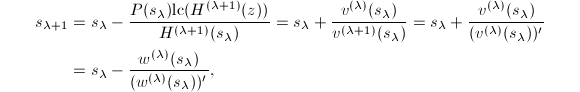 
\begin{align*}
s_{\lambda+1}&=s_{\lambda}-\frac{P(s_{\lambda})\mathrm{lc}(H^{(\lambda+1)}(z))}{H^{(\lambda+1)}(s_{\lambda})}=s_{\lambda}+\frac{v^{(\lambda)}(s_{\lambda})}{v^{(\lambda+1)}(s_{\lambda})}=s_{\lambda}+\frac{v^{(\lambda)}(s_{\lambda})}{(v^{(\lambda)}(s_{\lambda}))'}\\
&=s_{\lambda}-\frac{w^{(\lambda)}(s_{\lambda})}{(w^{(\lambda)}(s_{\lambda}))'},
\end{align*}

