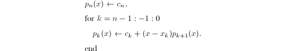 
\begin{align*}
  &p_n(x)\leftarrow c_n,\\
  &\text{for } k=n-1:-1:0\\
  &~~~~p_k(x)\leftarrow c_k+(x-x_k)p_{k+1}(x).\\
  &\text{end}
\end{align*}
