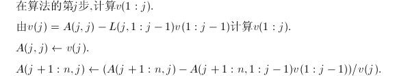 
\begin{align*}
  \label{eq:LDLT}
  &\text{在算法的第}j\text{步,计算}v(1:j).\\
  &\text{由}v(j)=A(j,j)-L(j,1:j-1)v(1:j-1)\text{计算}v(1:j).\\
  &A(j,j)\leftarrow v(j).\\
  &A(j+1:n,j)\leftarrow (A(j+1:n,j)-A(j+1:n,1:j-1)v(1:j-1))/v(j).
  \end{align*}
