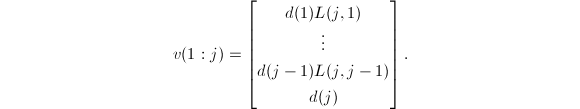 
\begin{equation*}
  v(1:j)=
  \begin{bmatrix}
    d(1)L(j,1)\\
    \vdots\\
    d(j-1)L(j,j-1)\\
    d(j)
  \end{bmatrix}.
\end{equation*}
