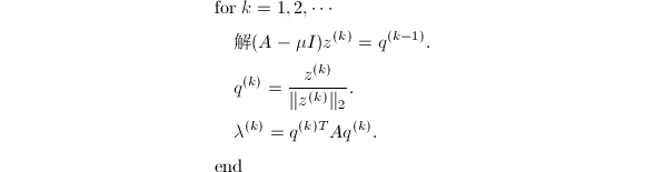 
\begin{align*}
  &\text{for}~k=1,2,\cdots\\
  &~~~~\text{解} (A-\mu I)z^{(k)}=q^{(k-1)}.\\
  &~~~~q^{(k)}=\frac{z^{(k)}}{\|z^{(k)}\|_2}.\\
  &~~~~\lambda^{(k)}=q^{(k)T}Aq^{(k)}.\\
  &\text{end}
\end{align*}
