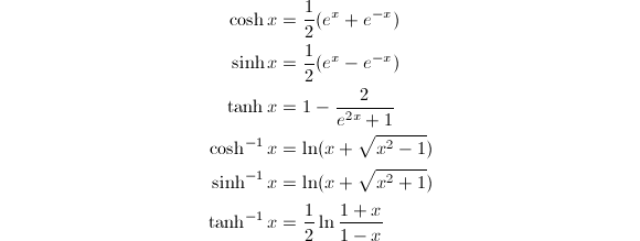 
\begin{align*}
\cosh{x}&={1\over 2}(e^x+e^{-x})\\
\sinh{x}&={1\over 2}(e^x-e^{-x})\\
\tanh{x}&=1-{2\over e^{2x}+1}\\
\cosh^{-1}{x}&=\ln(x+\sqrt{x^2-1})\\
\sinh^{-1}{x}&=\ln(x+\sqrt{x^2+1})\\
\tanh^{-1}{x}&={1\over 2}\ln{1+x\over 1-x}
\end{align*}
